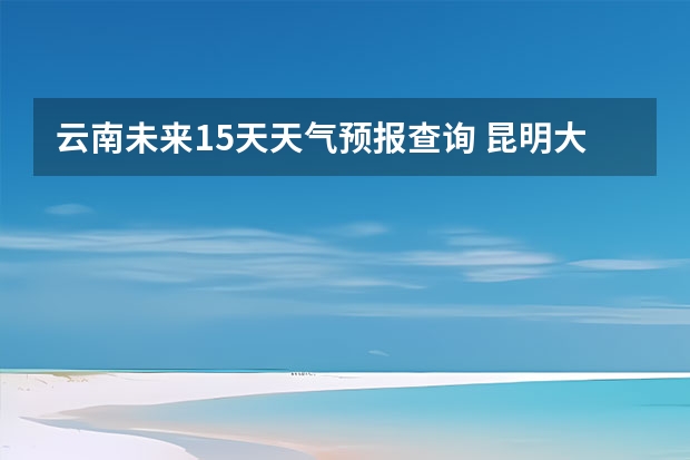 云南未来15天天气预报查询 昆明大理丽江未来一周天气